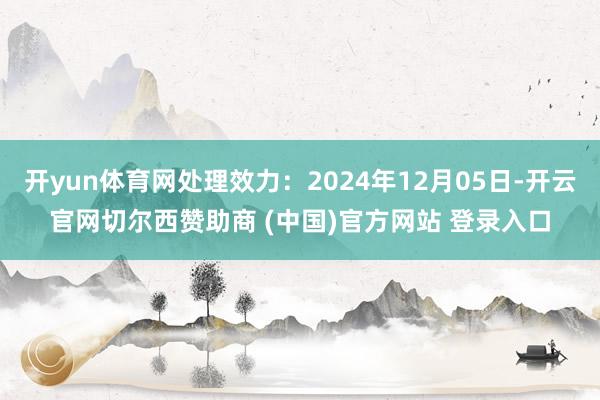 开yun体育网处理效力：2024年12月05日-开云官网切尔西赞助商 (中国)官方网站 登录入口