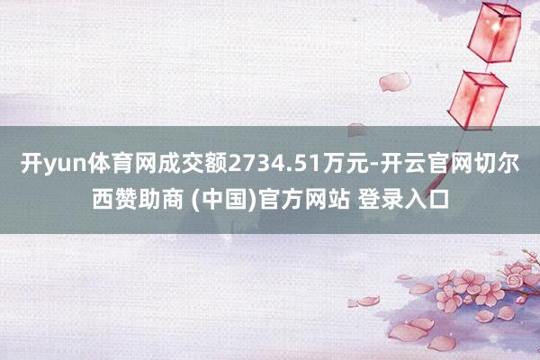 开yun体育网成交额2734.51万元-开云官网切尔西赞助商 (中国)官方网站 登录入口