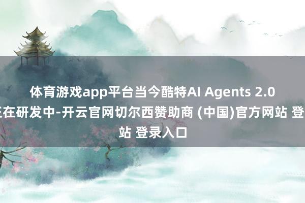 体育游戏app平台当今酷特AI Agents 2.0版块正在研发中-开云官网切尔西赞助商 (中国)官方网站 登录入口