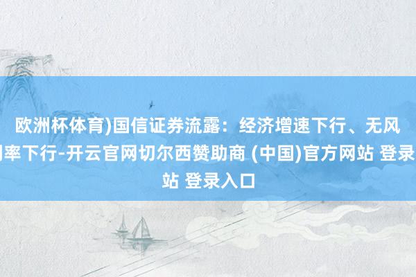 欧洲杯体育)　　国信证券流露：经济增速下行、无风险利率下行-开云官网切尔西赞助商 (中国)官方网站 登录入口