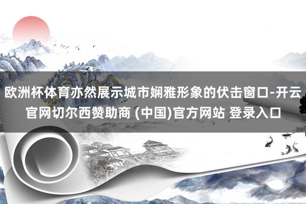 欧洲杯体育亦然展示城市娴雅形象的伏击窗口-开云官网切尔西赞助商 (中国)官方网站 登录入口