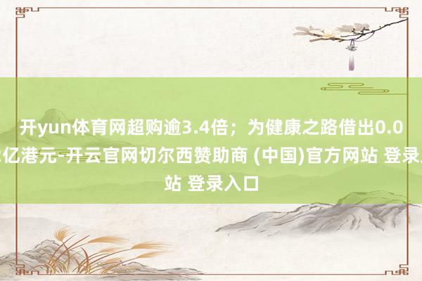 开yun体育网超购逾3.4倍；为健康之路借出0.0572亿港元-开云官网切尔西赞助商 (中国)官方网站 登录入口