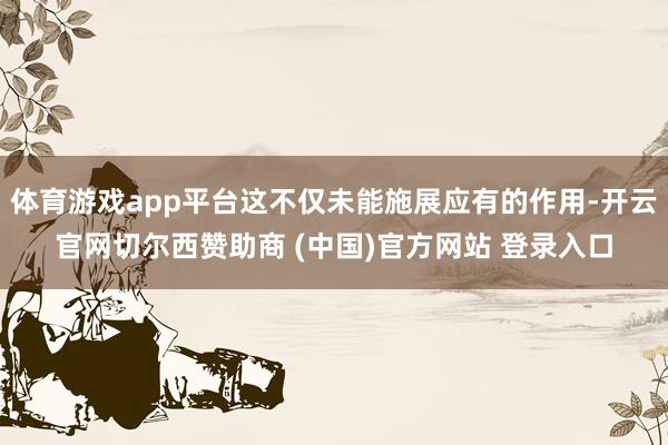 体育游戏app平台这不仅未能施展应有的作用-开云官网切尔西赞助商 (中国)官方网站 登录入口