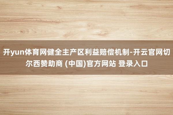 开yun体育网健全主产区利益赔偿机制-开云官网切尔西赞助商 (中国)官方网站 登录入口