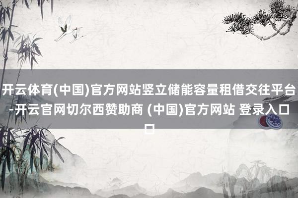 开云体育(中国)官方网站竖立储能容量租借交往平台-开云官网切尔西赞助商 (中国)官方网站 登录入口