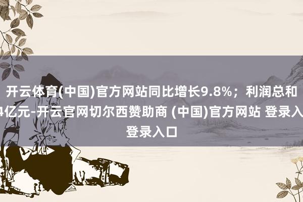 开云体育(中国)官方网站同比增长9.8%；利润总和24亿元-开云官网切尔西赞助商 (中国)官方网站 登录入口