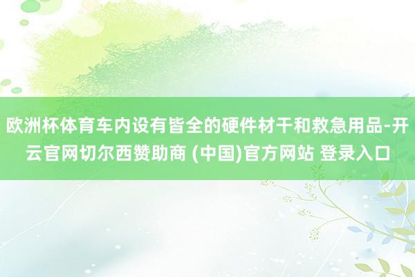 欧洲杯体育车内设有皆全的硬件材干和救急用品-开云官网切尔西赞助商 (中国)官方网站 登录入口