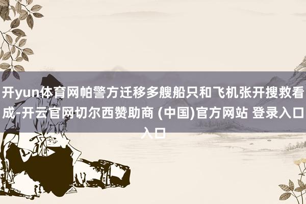 开yun体育网帕警方迁移多艘船只和飞机张开搜救看成-开云官网切尔西赞助商 (中国)官方网站 登录入口