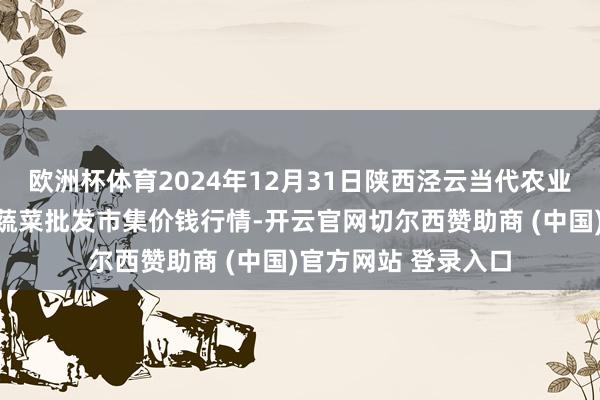 欧洲杯体育2024年12月31日陕西泾云当代农业股份有限公司云阳蔬菜批发市集价钱行情-开云官网切尔西赞助商 (中国)官方网站 登录入口