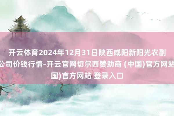 开云体育2024年12月31日陕西咸阳新阳光农副产物有限公司价钱行情-开云官网切尔西赞助商 (中国)官方网站 登录入口