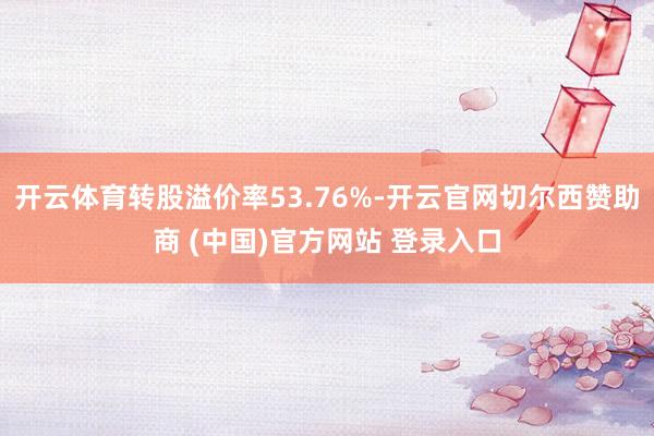 开云体育转股溢价率53.76%-开云官网切尔西赞助商 (中国)官方网站 登录入口