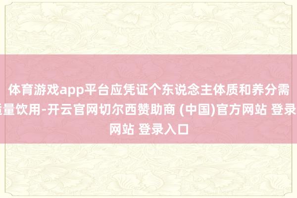 体育游戏app平台应凭证个东说念主体质和养分需求适量饮用-开云官网切尔西赞助商 (中国)官方网站 登录入口