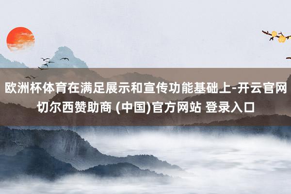 欧洲杯体育在满足展示和宣传功能基础上-开云官网切尔西赞助商 (中国)官方网站 登录入口