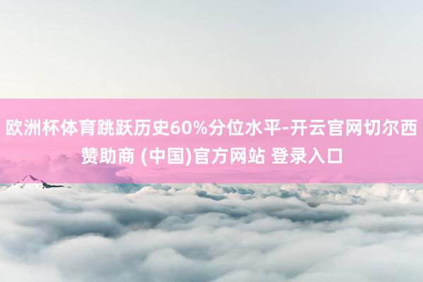 欧洲杯体育跳跃历史60%分位水平-开云官网切尔西赞助商 (中国)官方网站 登录入口