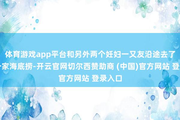 体育游戏app平台和另外两个妊妇一又友沿途去了广州一家海底捞-开云官网切尔西赞助商 (中国)官方网站 登录入口