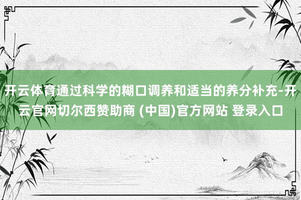 开云体育通过科学的糊口调养和适当的养分补充-开云官网切尔西赞助商 (中国)官方网站 登录入口