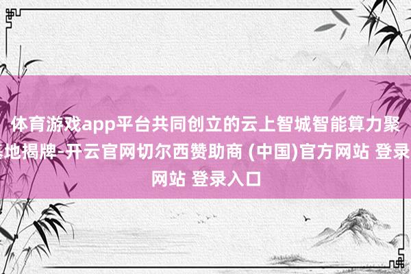 体育游戏app平台共同创立的云上智城智能算力聚首基地揭牌-开云官网切尔西赞助商 (中国)官方网站 登录入口