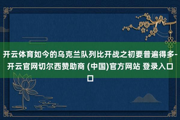 开云体育如今的乌克兰队列比开战之初要普遍得多-开云官网切尔西赞助商 (中国)官方网站 登录入口