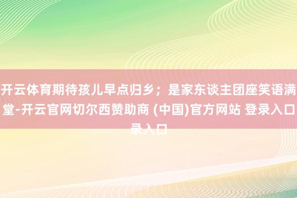开云体育期待孩儿早点归乡；是家东谈主团座笑语满堂-开云官网切尔西赞助商 (中国)官方网站 登录入口