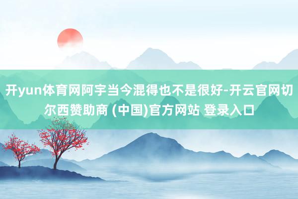 开yun体育网阿宇当今混得也不是很好-开云官网切尔西赞助商 (中国)官方网站 登录入口