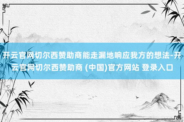 开云官网切尔西赞助商能走漏地响应我方的想法-开云官网切尔西赞助商 (中国)官方网站 登录入口