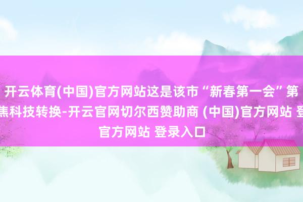 开云体育(中国)官方网站这是该市“新春第一会”第四年聚焦科技转换-开云官网切尔西赞助商 (中国)官方网站 登录入口
