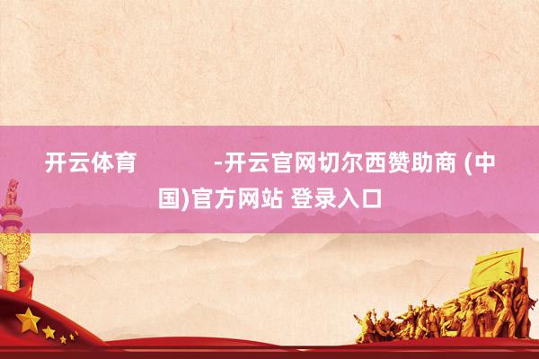 开云体育            -开云官网切尔西赞助商 (中国)官方网站 登录入口