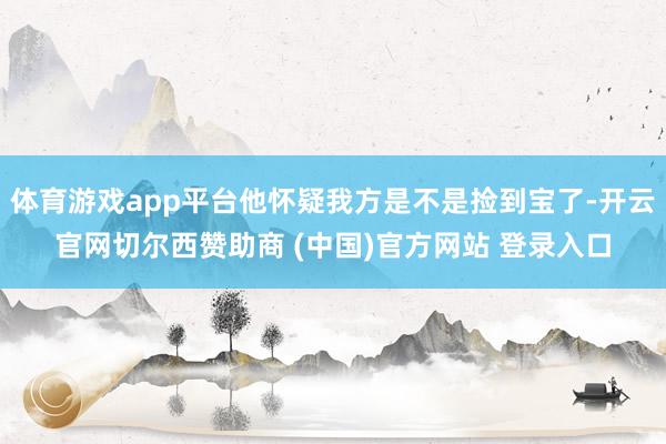 体育游戏app平台他怀疑我方是不是捡到宝了-开云官网切尔西赞助商 (中国)官方网站 登录入口