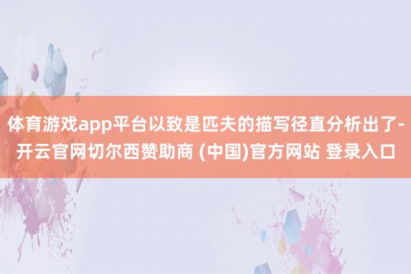 体育游戏app平台以致是匹夫的描写径直分析出了-开云官网切尔西赞助商 (中国)官方网站 登录入口