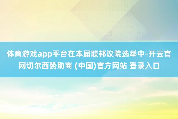 体育游戏app平台　　在本届联邦议院选举中-开云官网切尔西赞助商 (中国)官方网站 登录入口