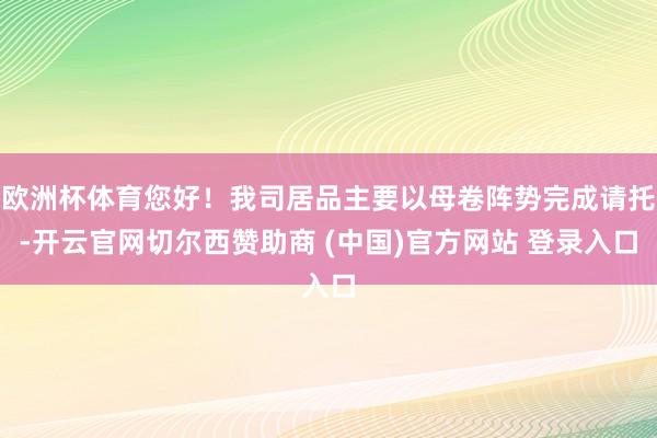 欧洲杯体育您好！我司居品主要以母卷阵势完成请托-开云官网切尔西赞助商 (中国)官方网站 登录入口