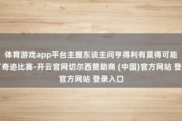 体育游戏app平台主握东谈主问亨得利有莫得可能赓续打奇迹比赛-开云官网切尔西赞助商 (中国)官方网站 登录入口