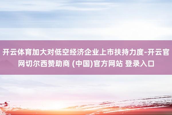 开云体育加大对低空经济企业上市扶持力度-开云官网切尔西赞助商 (中国)官方网站 登录入口