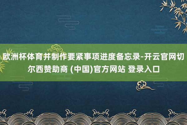 欧洲杯体育并制作要紧事项进度备忘录-开云官网切尔西赞助商 (中国)官方网站 登录入口