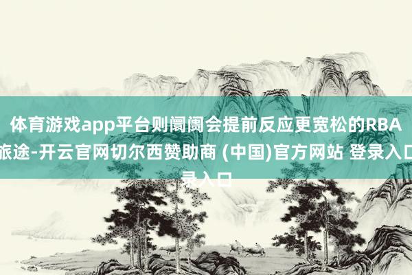 体育游戏app平台则阛阓会提前反应更宽松的RBA旅途-开云官网切尔西赞助商 (中国)官方网站 登录入口