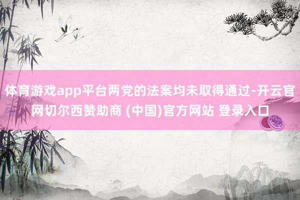 体育游戏app平台两党的法案均未取得通过-开云官网切尔西赞助商 (中国)官方网站 登录入口