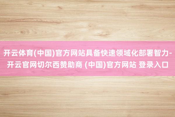 开云体育(中国)官方网站具备快速领域化部署智力-开云官网切尔西赞助商 (中国)官方网站 登录入口