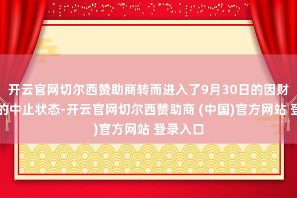 开云官网切尔西赞助商转而进入了9月30日的因财报更新的中止状态-开云官网切尔西赞助商 (中国)官方网站 登录入口