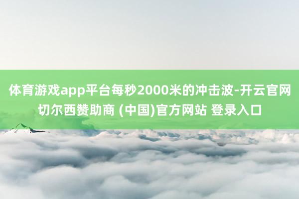 体育游戏app平台每秒2000米的冲击波-开云官网切尔西赞助商 (中国)官方网站 登录入口