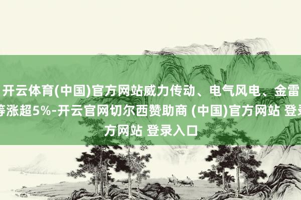 开云体育(中国)官方网站威力传动、电气风电、金雷股份等涨超5%-开云官网切尔西赞助商 (中国)官方网站 登录入口