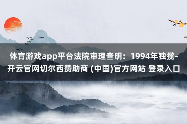 体育游戏app平台 法院审理查明:1994年独揽-开云官网切尔西赞助商 (中国)官方网站 登录入口