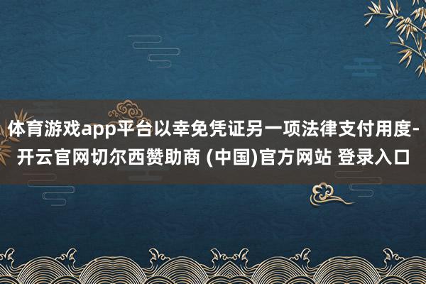 体育游戏app平台以幸免凭证另一项法律支付用度-开云官网切尔西赞助商 (中国)官方网站 登录入口