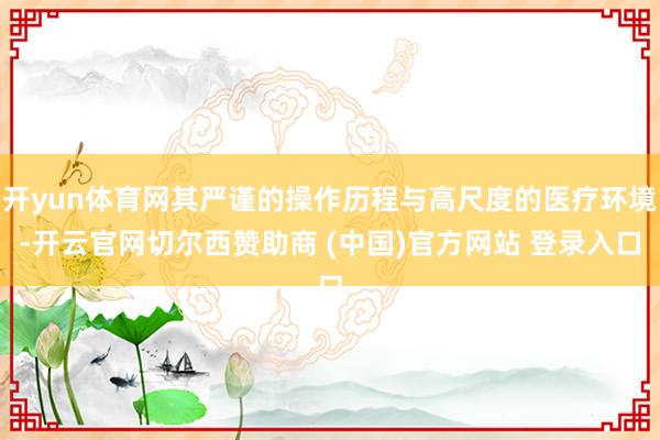 开yun体育网其严谨的操作历程与高尺度的医疗环境-开云官网切
