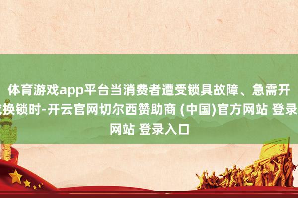 体育游戏app平台当消费者遭受锁具故障、急需开锁或换锁时-开