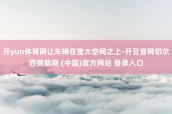 开yun体育网让车辆在宽大空间之上-开云官网切尔西赞助商 (中国)官方网站 登录入口
