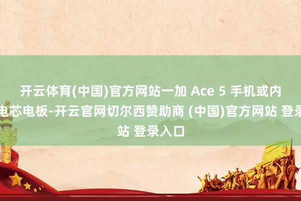 开云体育(中国)官方网站一加 Ace 5 手机或内置双电芯电板-开云官网切尔西赞助商 (中国)官方网站 登录入口
