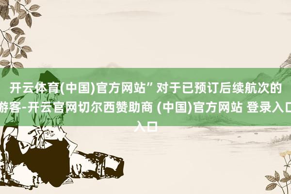 开云体育(中国)官方网站”　　对于已预订后续航次的游客-开云