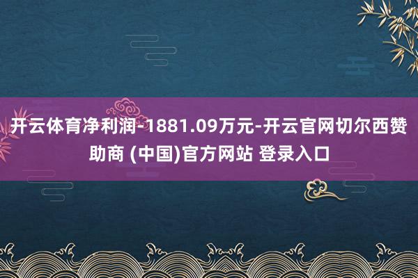 开云体育净利润-1881.09万元-开云官网切尔西赞助商 (