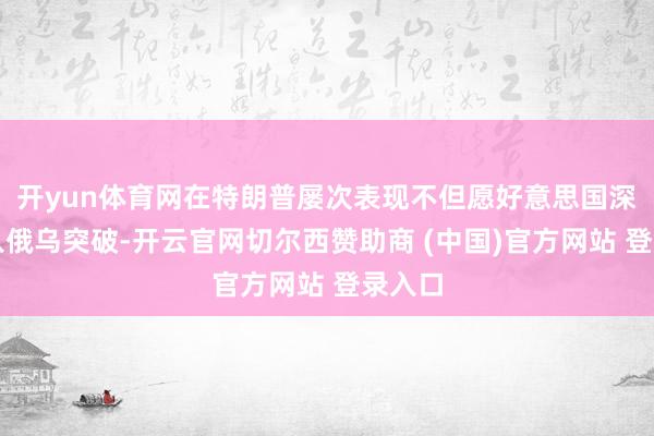 开yun体育网在特朗普屡次表现不但愿好意思国深度介入俄乌突破-开云官网切尔西赞助商 (中国)官方网站 登录入口