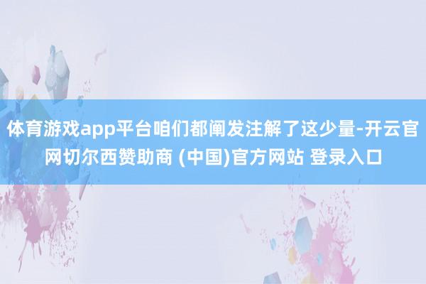 体育游戏app平台咱们都阐发注解了这少量-开云官网切尔西赞助商 (中国)官方网站 登录入口